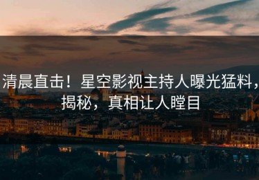 清晨直击！星空影视主持人曝光猛料，揭秘，真相让人瞠目