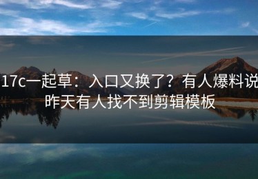 17c一起草：入口又换了？有人爆料说昨天有人找不到剪辑模板