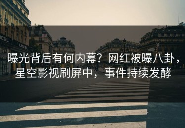 曝光背后有何内幕？网红被曝八卦，星空影视刷屏中，事件持续发酵