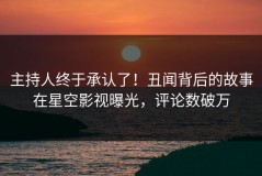 主持人终于承认了！丑闻背后的故事在星空影视曝光，评论数破万