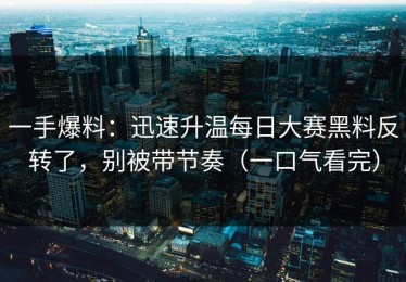 一手爆料：迅速升温每日大赛黑料反转了，别被带节奏（一口气看完）