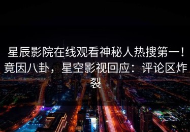 星辰影院在线观看神秘人热搜第一！竟因八卦，星空影视回应：评论区炸裂