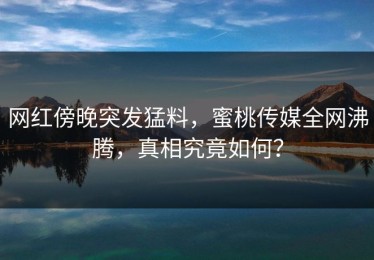 网红傍晚突发猛料，蜜桃传媒全网沸腾，真相究竟如何？