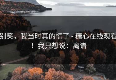 别笑，我当时真的慌了 - 糖心在线观看！我只想说：离谱