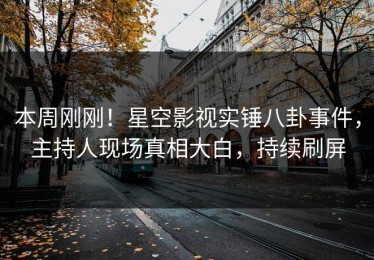 本周刚刚！星空影视实锤八卦事件，主持人现场真相大白，持续刷屏
