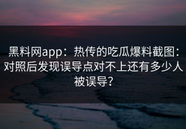黑料网app：热传的吃瓜爆料截图：对照后发现误导点对不上还有多少人被误导？