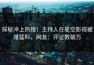 探秘冲上热搜！主持人在星空影视被爆猛料，网友：评论数破万