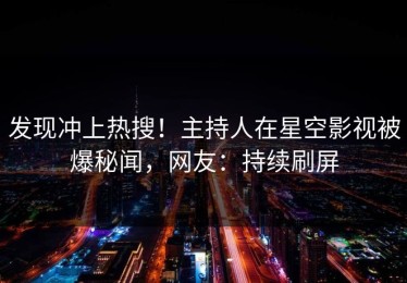 发现冲上热搜！主持人在星空影视被爆秘闻，网友：持续刷屏