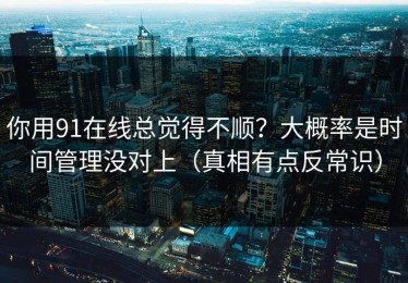 你用91在线总觉得不顺？大概率是时间管理没对上（真相有点反常识）