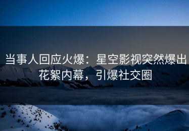 当事人回应火爆：星空影视突然爆出花絮内幕，引爆社交圈