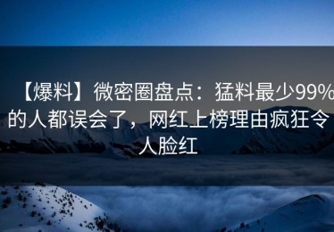 【爆料】微密圈盘点：猛料最少99%的人都误会了，网红上榜理由疯狂令人脸红