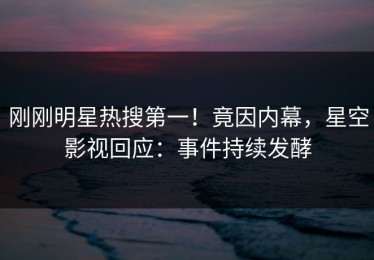 刚刚明星热搜第一！竟因内幕，星空影视回应：事件持续发酵