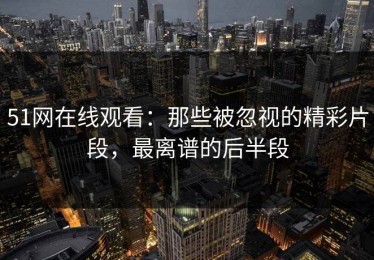 51网在线观看：那些被忽视的精彩片段，最离谱的后半段