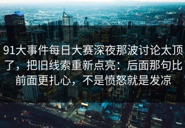 91大事件每日大赛深夜那波讨论太顶了，把旧线索重新点亮：后面那句比前面更扎心，不是愤怒就是发凉