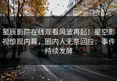 星辰影院在线观看风波再起！星空影视惊现内幕，圈内人无奈回应：事件持续发酵
