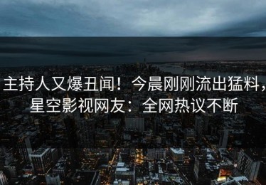 主持人又爆丑闻！今晨刚刚流出猛料，星空影视网友：全网热议不断