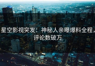 星空影视突发：神秘人亲曝爆料全程，评论数破万