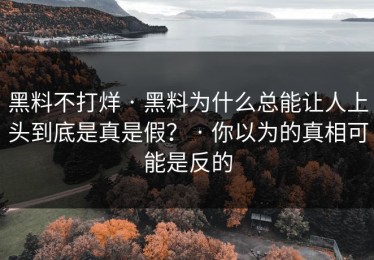 黑料不打烊 · 黑料为什么总能让人上头到底是真是假？ · 你以为的真相可能是反的