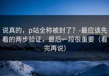 说真的，p站全称被封了？-最应该先看的两步验证，最后一段很重要（看完再说）