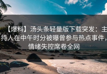 【爆料】汤头条轻量版下载突发：主持人在中午时分被曝曾参与热点事件，情绪失控席卷全网