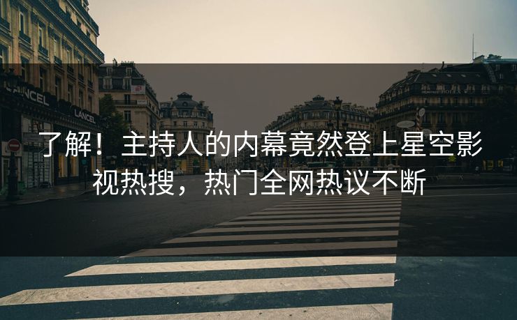 了解！主持人的内幕竟然登上星空影视热搜，热门全网热议不断
