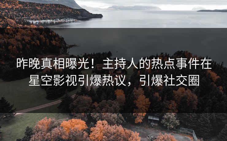 昨晚真相曝光！主持人的热点事件在星空影视引爆热议，引爆社交圈