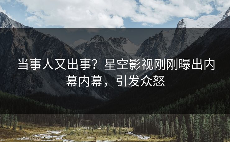 当事人又出事？星空影视刚刚曝出内幕内幕，引发众怒