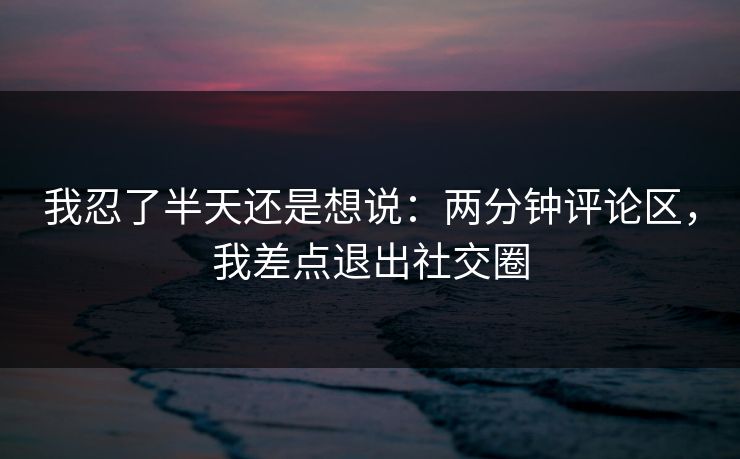 我忍了半天还是想说：两分钟评论区，我差点退出社交圈