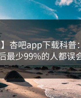 【速报】杏吧app下载科普：xingba背后最少99%的人都误会了