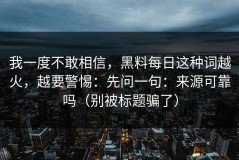 我一度不敢相信，黑料每日这种词越火，越要警惕：先问一句：来源可靠吗（别被标题骗了）