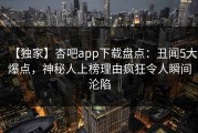 【独家】杏吧app下载盘点：丑闻5大爆点，神秘人上榜理由疯狂令人瞬间沦陷