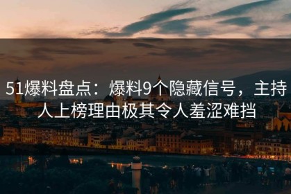 51爆料盘点：爆料9个隐藏信号，主持人上榜理由极其令人羞涩难挡