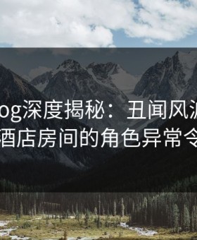 糖心vlog深度揭秘：丑闻风波背后，明星在酒店房间的角色异常令人意外