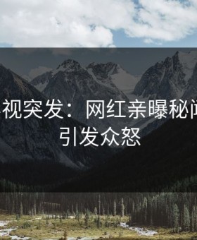 星空影视突发：网红亲曝秘闻全程，引发众怒