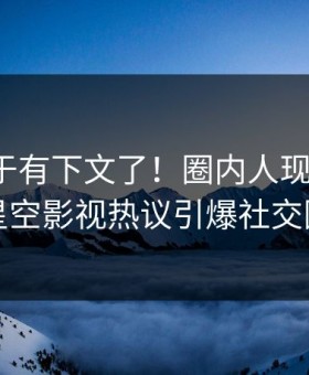 秘闻终于有下文了！圈内人现身回应，星空影视热议引爆社交圈
