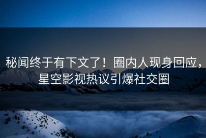 秘闻终于有下文了！圈内人现身回应，星空影视热议引爆社交圈