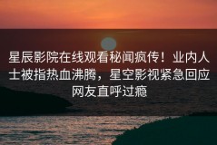 星辰影院在线观看秘闻疯传！业内人士被指热血沸腾，星空影视紧急回应网友直呼过瘾