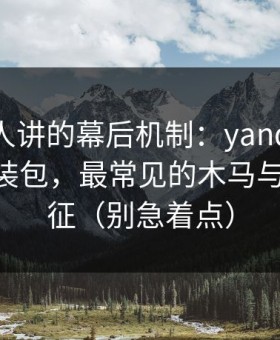 不太有人讲的幕后机制：yandex相关APP安装包，最常见的木马与盗号特征（别急着点）