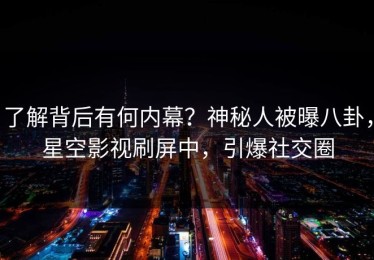 了解背后有何内幕？神秘人被曝八卦，星空影视刷屏中，引爆社交圈