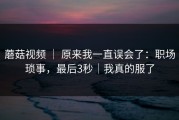 蘑菇视频 ｜ 原来我一直误会了：职场琐事，最后3秒｜我真的服了