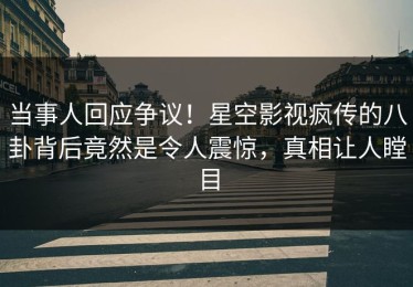 当事人回应争议！星空影视疯传的八卦背后竟然是令人震惊，真相让人瞠目