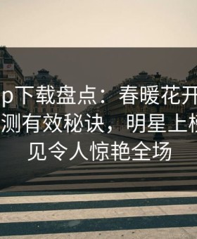 杏吧app下载盘点：春暖花开性吧有你5条亲测有效秘诀，明星上榜理由罕见令人惊艳全场