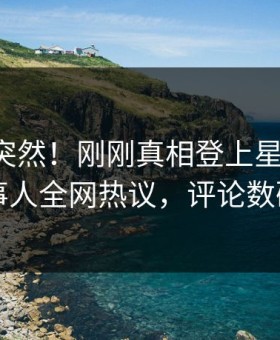 围观太突然！刚刚真相登上星空影视，当事人全网热议，评论数破万
