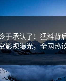 神秘人终于承认了！猛料背后的故事在星空影视曝光，全网热议不断