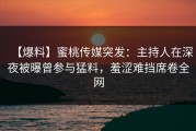 【爆料】蜜桃传媒突发：主持人在深夜被曝曾参与猛料，羞涩难挡席卷全网
