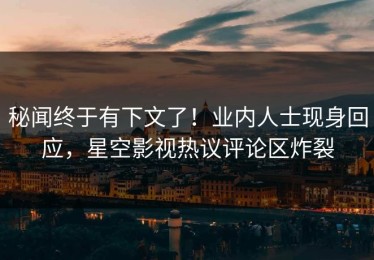 秘闻终于有下文了！业内人士现身回应，星空影视热议评论区炸裂
