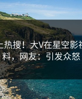 查看冲上热搜！大V在星空影视被爆爆料，网友：引发众怒