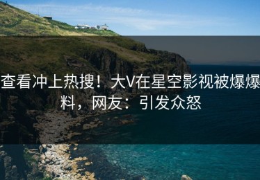 查看冲上热搜！大V在星空影视被爆爆料，网友：引发众怒