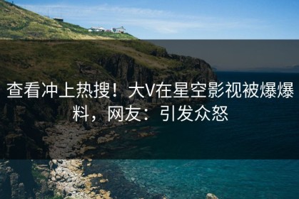 查看冲上热搜！大V在星空影视被爆爆料，网友：引发众怒