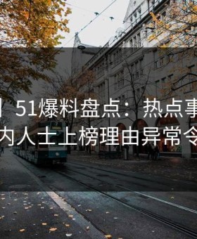 【紧急】51爆料盘点：热点事件5大爆点，业内人士上榜理由异常令人联想